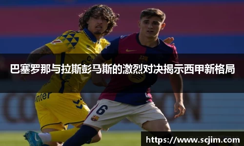必一运动巴塞罗那与拉斯彭马斯的激烈对决揭示西甲新格局