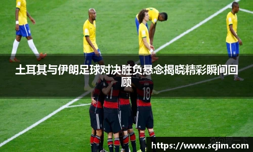 必一运动土耳其与伊朗足球对决胜负悬念揭晓精彩瞬间回顾